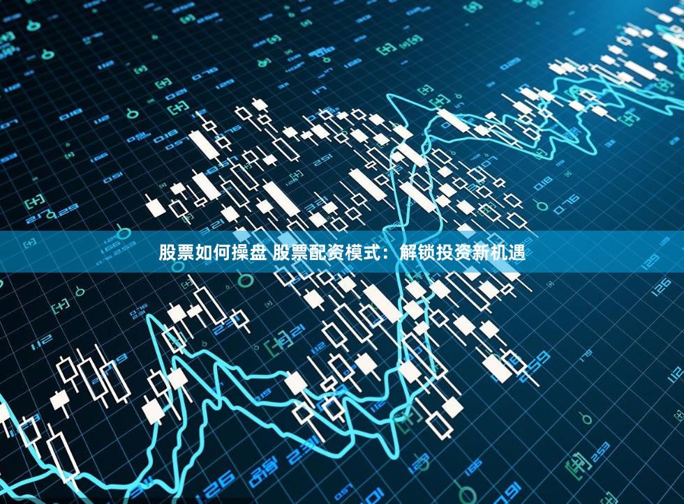 股票如何操盘 股票配资模式：解锁投资新机遇