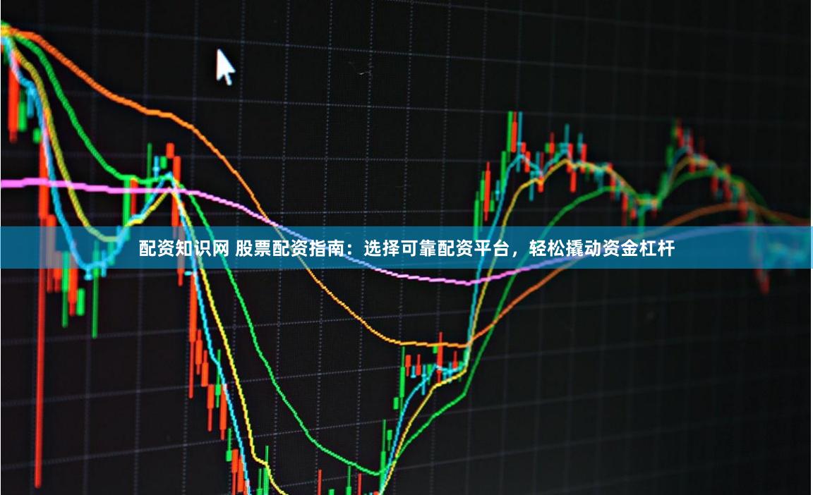 配资知识网 股票配资指南：选择可靠配资平台，轻松撬动资金杠杆