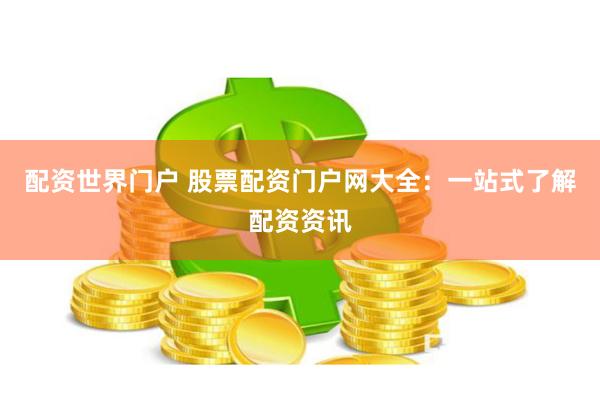 配资世界门户 股票配资门户网大全：一站式了解配资资讯