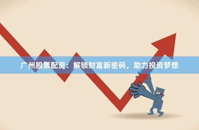 广州股票配资：解锁财富新密码，助力投资梦想