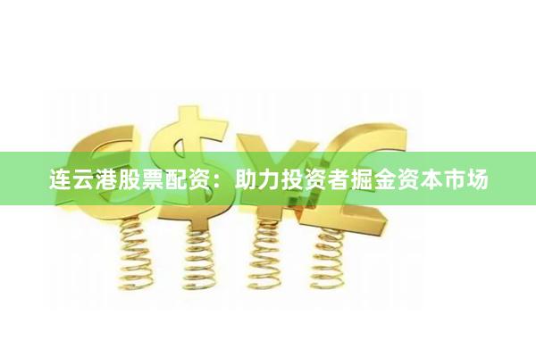 连云港股票配资：助力投资者掘金资本市场