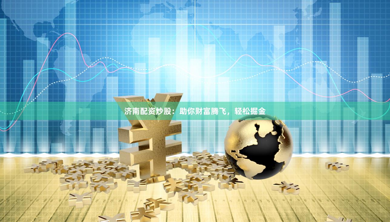 济南配资炒股：助你财富腾飞，轻松掘金