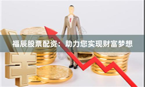 福辰股票配资：助力您实现财富梦想