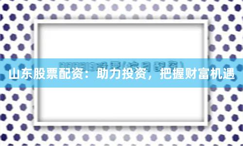 山东股票配资：助力投资，把握财富机遇