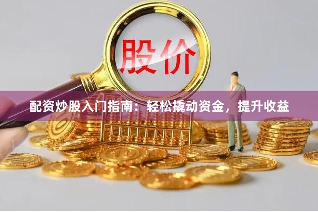 配资炒股入门指南：轻松撬动资金，提升收益