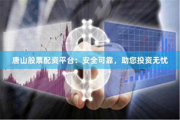 唐山股票配资平台：安全可靠，助您投资无忧