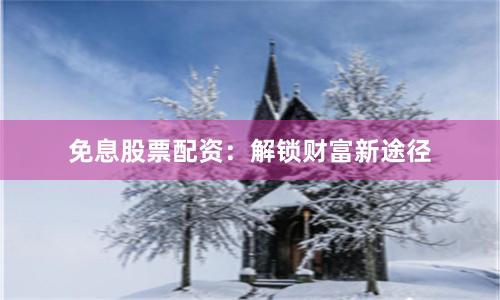 免息股票配资：解锁财富新途径