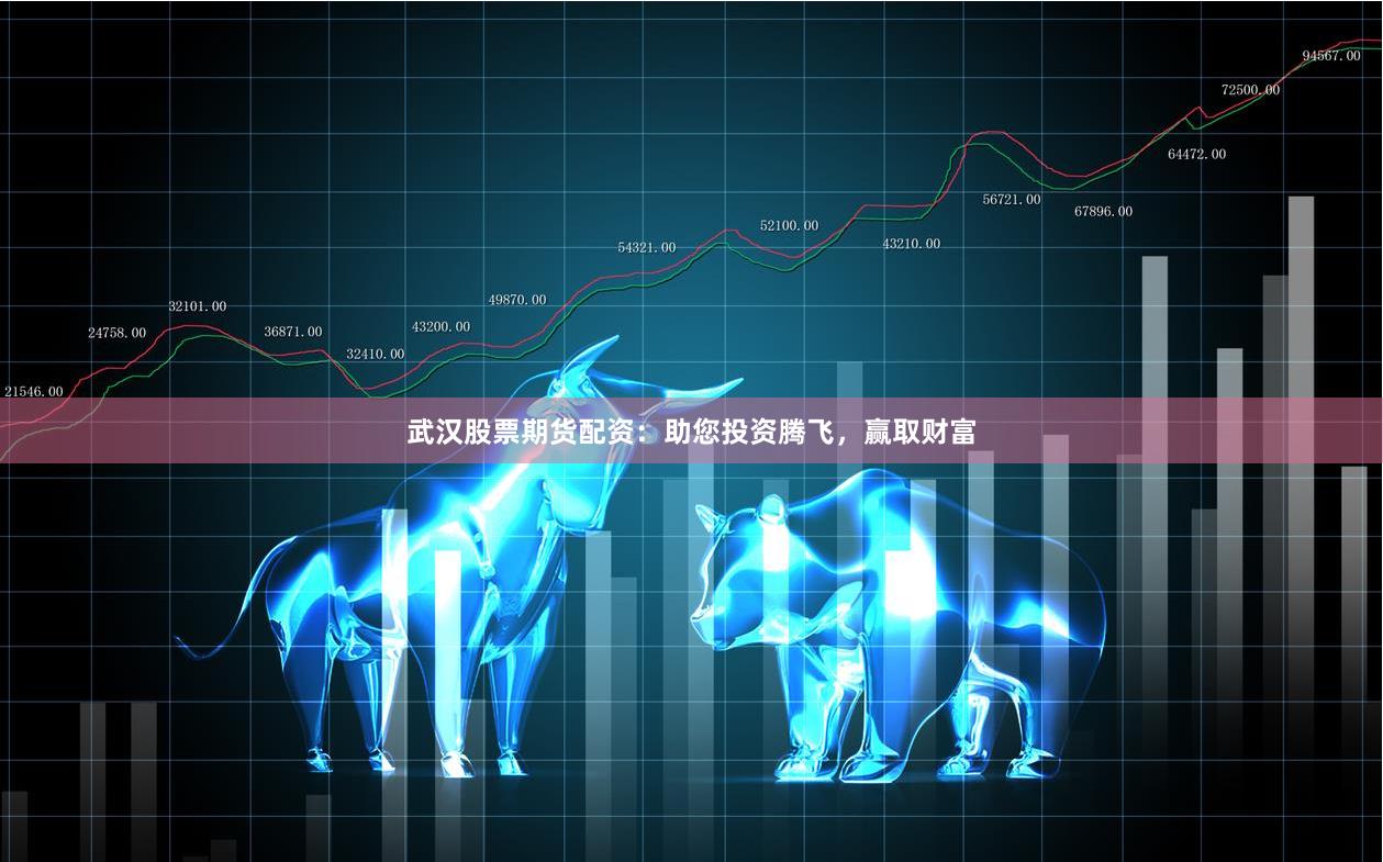 武汉股票期货配资：助您投资腾飞，赢取财富