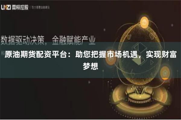 原油期货配资平台：助您把握市场机遇，实现财富梦想