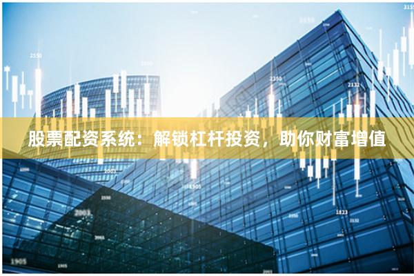 股票配资系统：解锁杠杆投资，助你财富增值