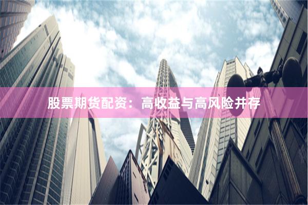 股票期货配资：高收益与高风险并存