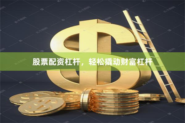 股票配资杠杆，轻松撬动财富杠杆