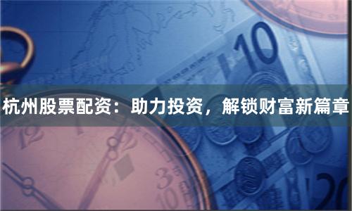 杭州股票配资：助力投资，解锁财富新篇章