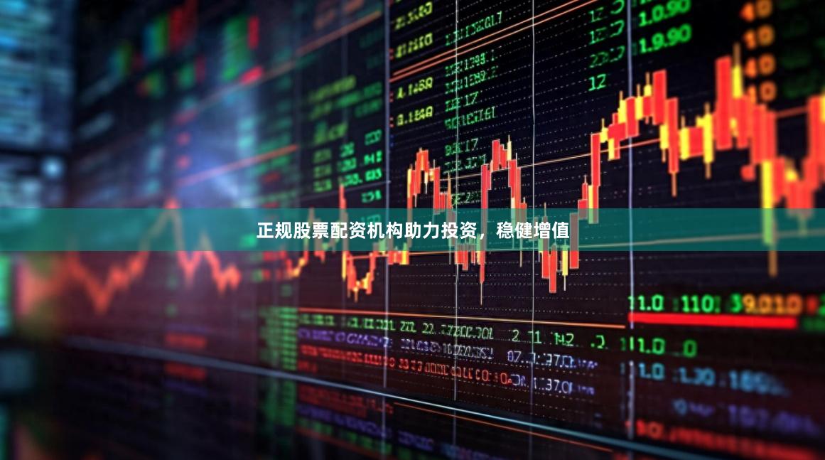 正规股票配资机构助力投资，稳健增值