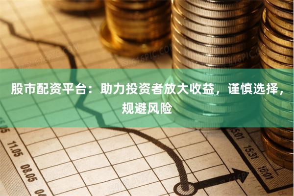 股市配资平台：助力投资者放大收益，谨慎选择，规避风险