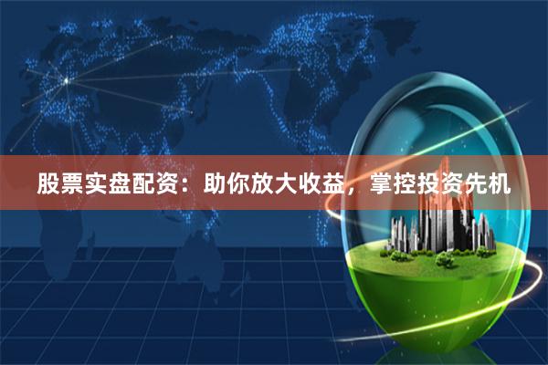 股票实盘配资：助你放大收益，掌控投资先机