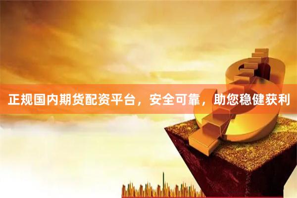 正规国内期货配资平台，安全可靠，助您稳健获利