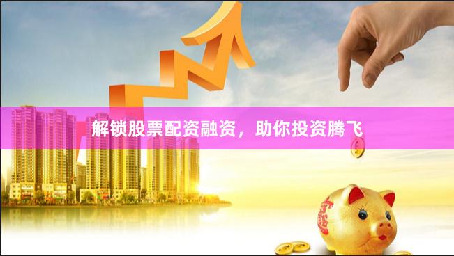 解锁股票配资融资，助你投资腾飞
