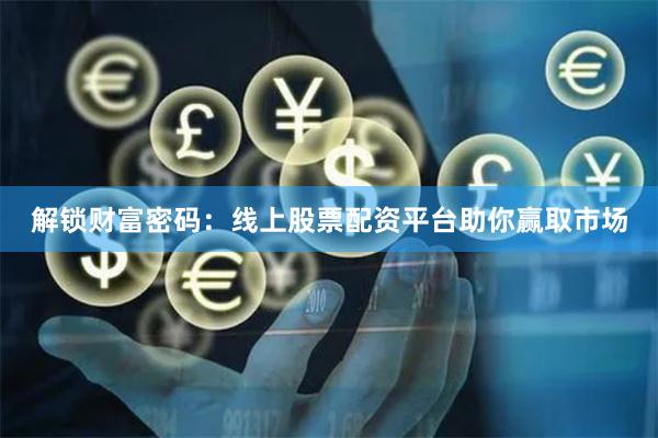 解锁财富密码：线上股票配资平台助你赢取市场