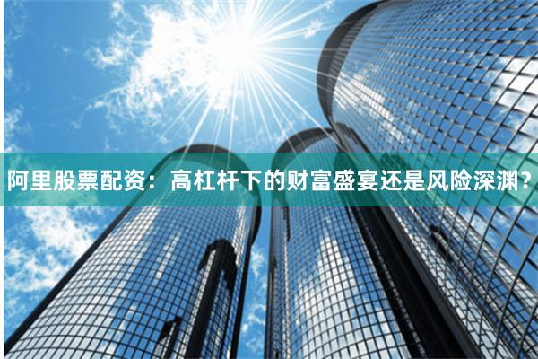 阿里股票配资：高杠杆下的财富盛宴还是风险深渊？