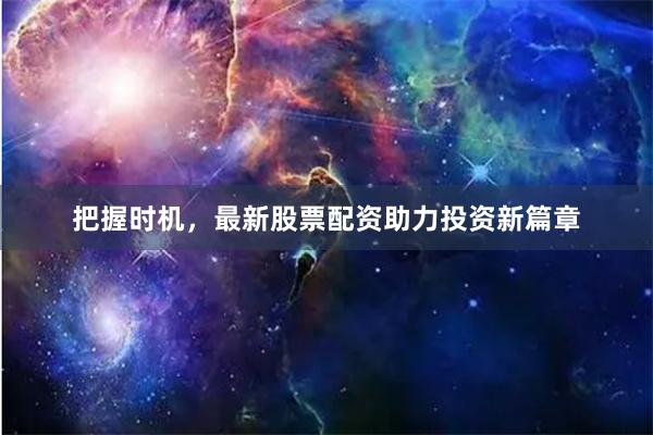 把握时机，最新股票配资助力投资新篇章
