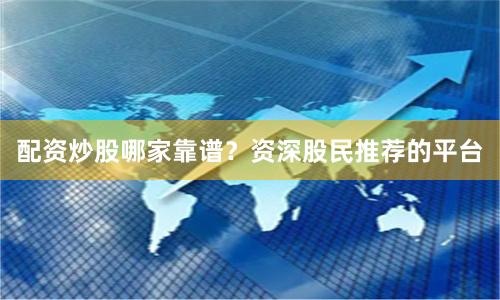 配资炒股哪家靠谱？资深股民推荐的平台