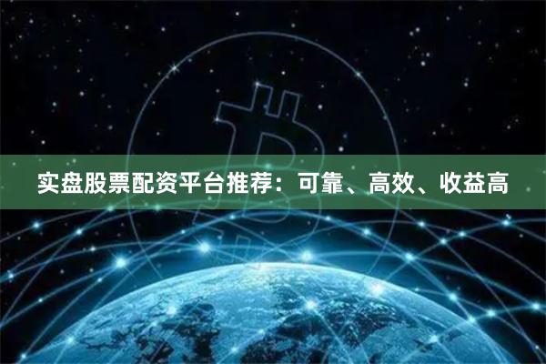 实盘股票配资平台推荐：可靠、高效、收益高