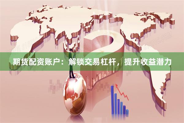 期货配资账户：解锁交易杠杆，提升收益潜力