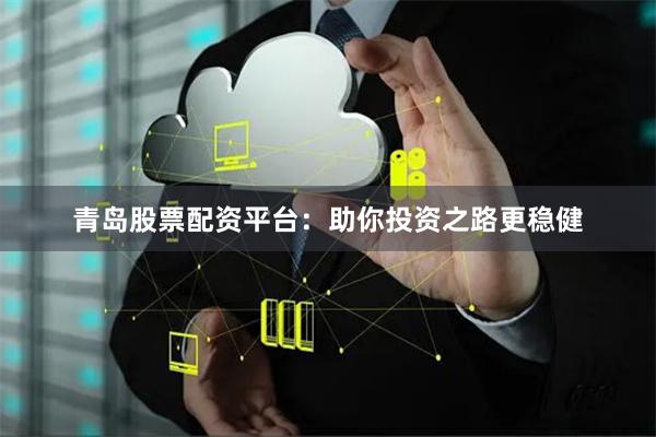 青岛股票配资平台：助你投资之路更稳健