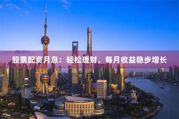 股票配资月息：轻松理财，每月收益稳步增长