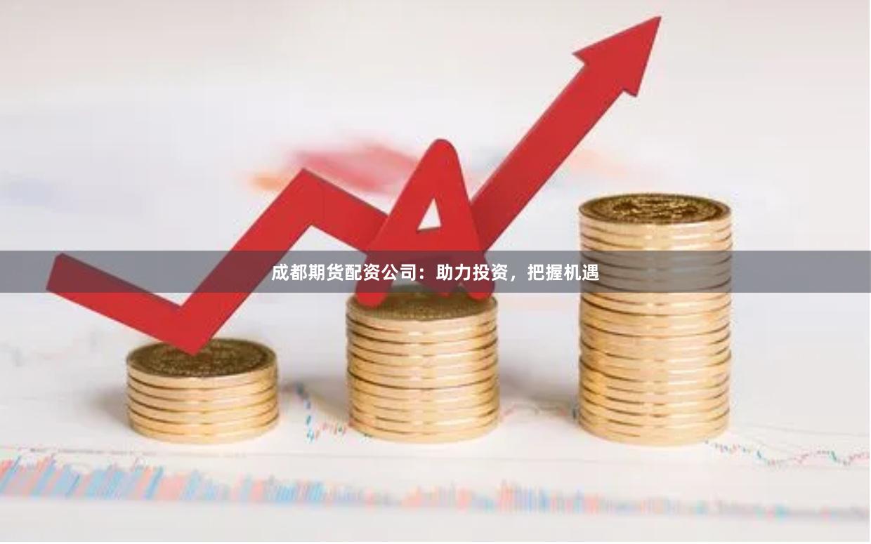 成都期货配资公司：助力投资，把握机遇