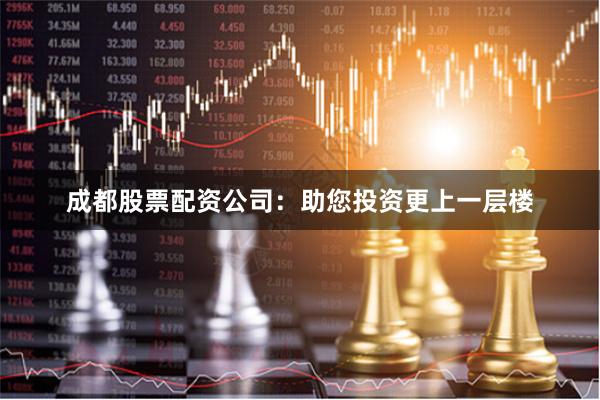 成都股票配资公司：助您投资更上一层楼