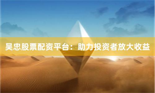 吴忠股票配资平台：助力投资者放大收益