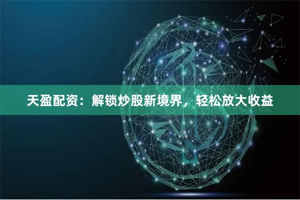 天盈配资：解锁炒股新境界，轻松放大收益