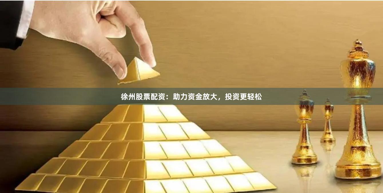 徐州股票配资：助力资金放大，投资更轻松