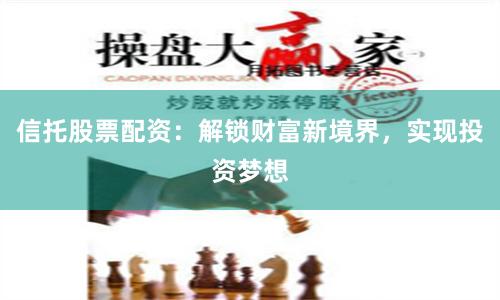 信托股票配资：解锁财富新境界，实现投资梦想