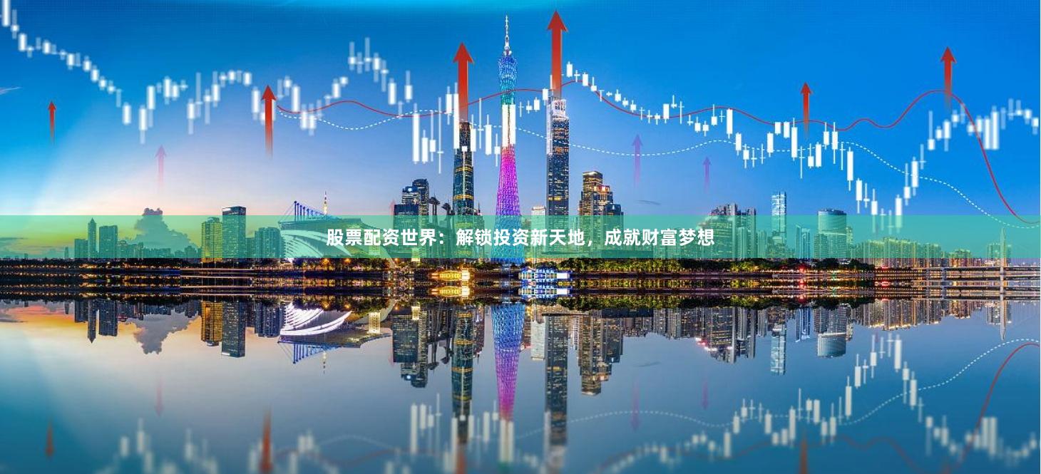 股票配资世界：解锁投资新天地，成就财富梦想