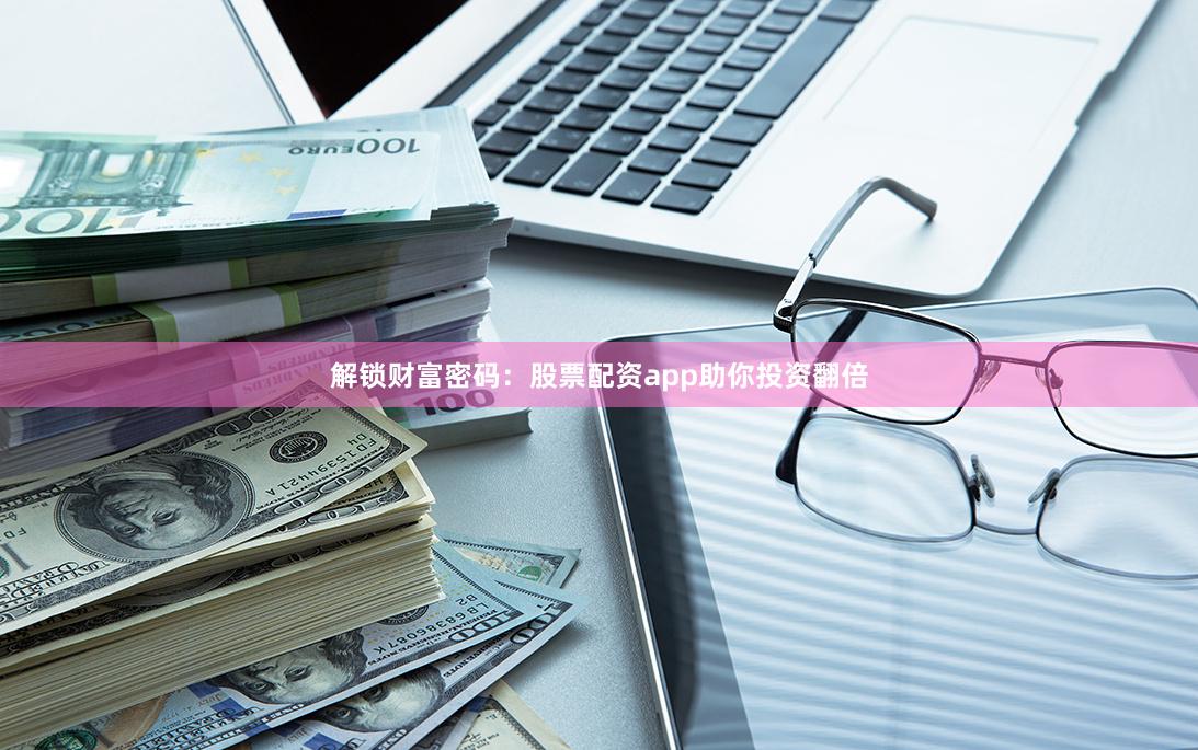 解锁财富密码：股票配资app助你投资翻倍