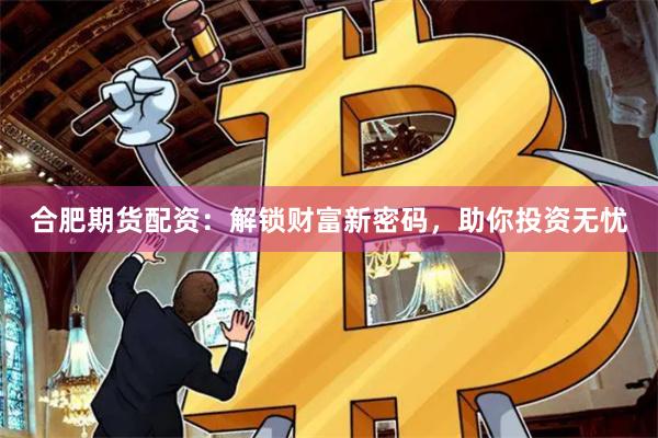 合肥期货配资：解锁财富新密码，助你投资无忧