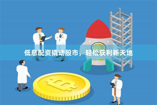低息配资撬动股市，轻松获利新天地