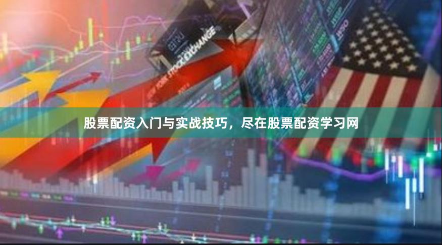 股票配资入门与实战技巧，尽在股票配资学习网