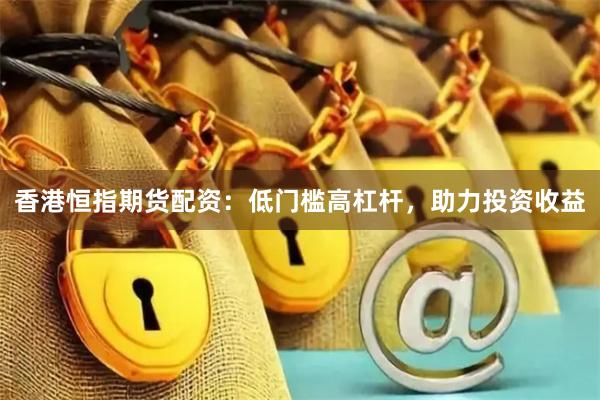 香港恒指期货配资：低门槛高杠杆，助力投资收益