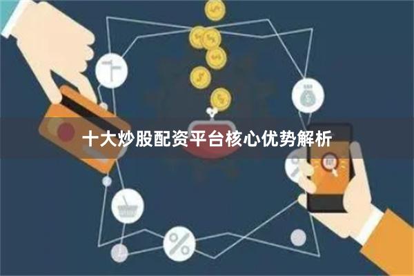 十大炒股配资平台核心优势解析