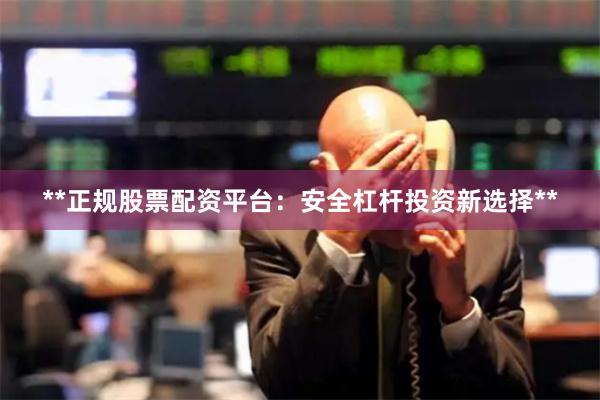 **正规股票配资平台：安全杠杆投资新选择**