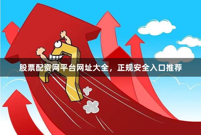 股票配资网平台网址大全，正规安全入口推荐