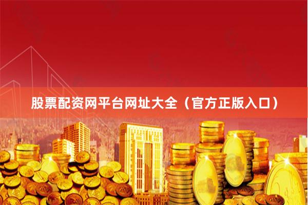 股票配资网平台网址大全（官方正版入口）