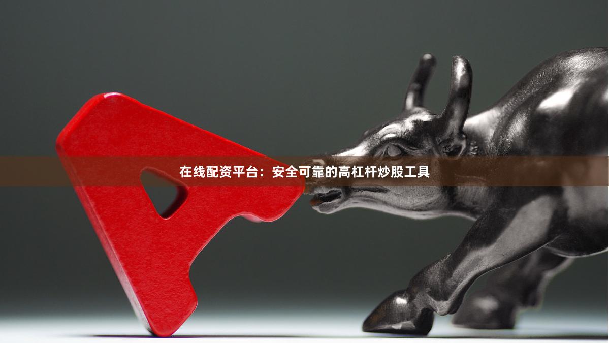 在线配资平台：安全可靠的高杠杆炒股工具