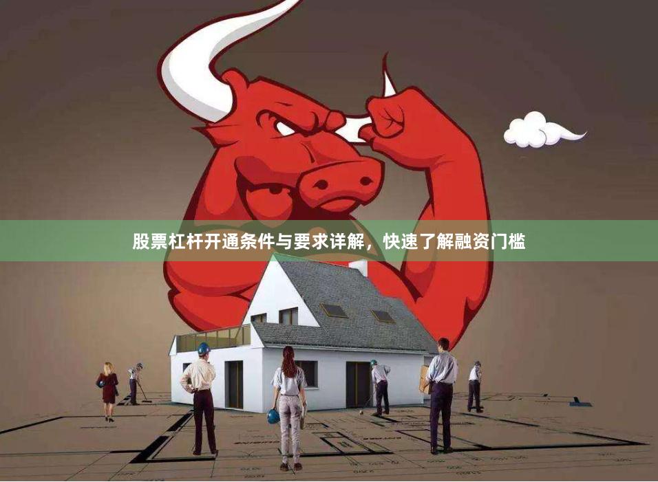 股票杠杆开通条件与要求详解，快速了解融资门槛