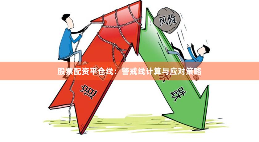 股票配资平仓线：警戒线计算与应对策略
