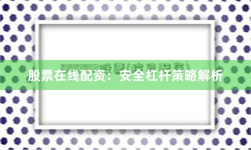 股票在线配资：安全杠杆策略解析
